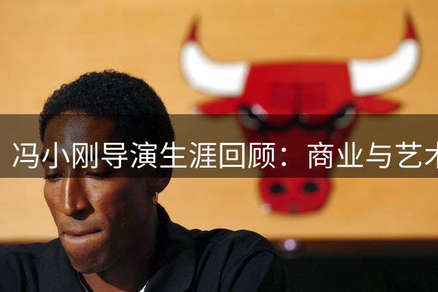 冯小刚导演生涯回顾：商业与艺术的矛盾传奇