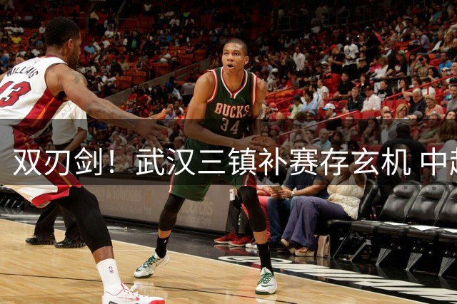 双刃剑！武汉三镇补赛存玄机 中超保级格局暗流涌动