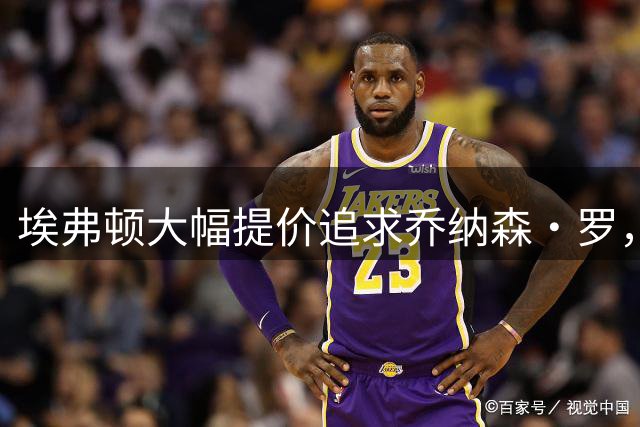 埃弗顿大幅提价追求乔纳森·罗，交易前景仍不明朗
