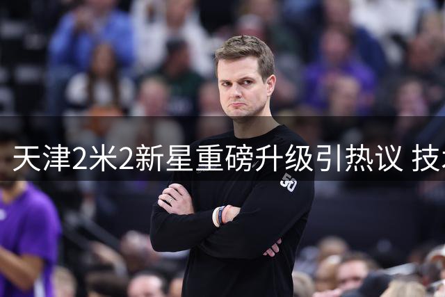 天津2米2新星重磅升级引热议 技术流打法被称女篮大郅