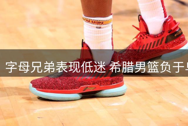 字母兄弟表现低迷 希腊男篮负于乌克兰