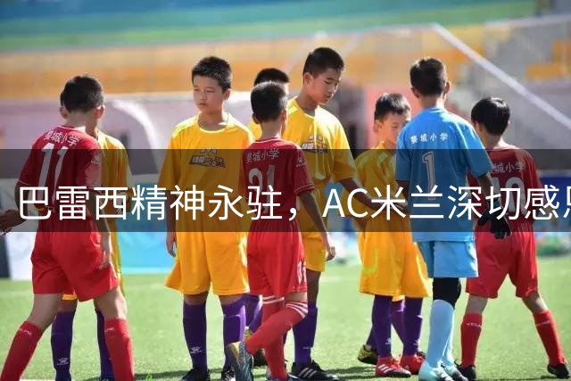 巴雷西精神永驻，AC米兰深切感恩全球球迷致敬浪潮