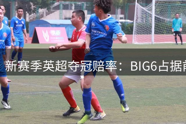 新赛季英超夺冠赔率：BIG6占据前六 卫冕冠军阿森纳居首