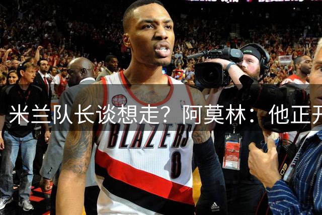 米兰队长谈想走？阿莫林：他正开心备战新赛季