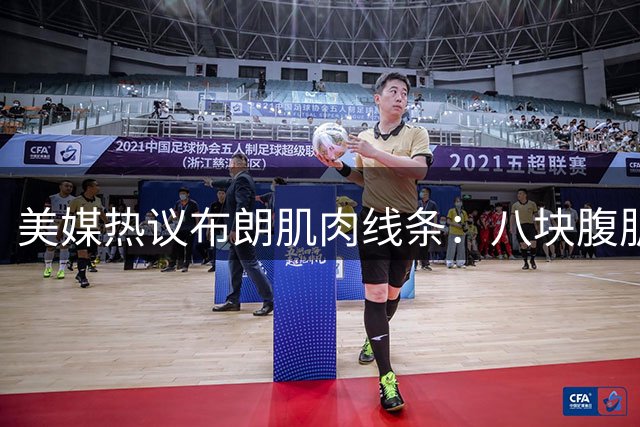美媒热议布朗肌肉线条：八块腹肌不输詹姆斯