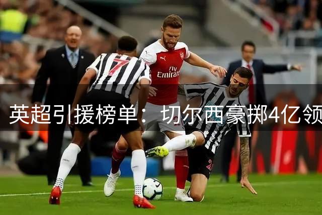 英超引援榜单：切尔西豪掷4亿领跑，两队新军跻身前十