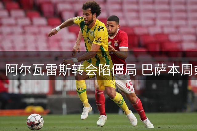 阿尔瓦雷斯转会陷僵局 巴萨本周或被迫调整引援策略