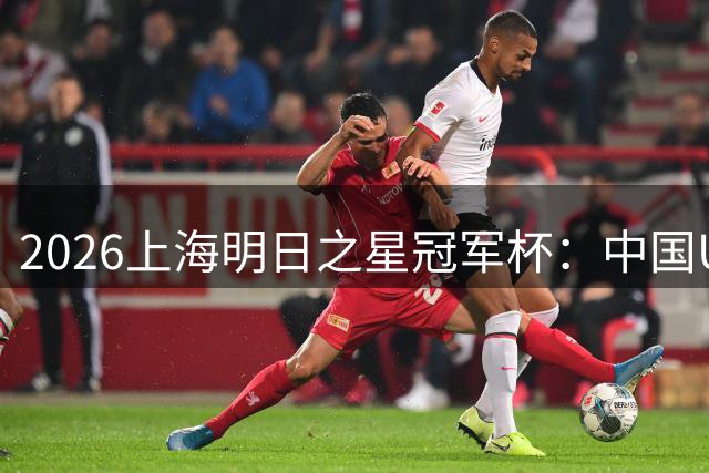 2026上海明日之星冠军杯：中国U17男足战胜西甲劲旅毕尔巴鄂竞技提前出线-国际在线