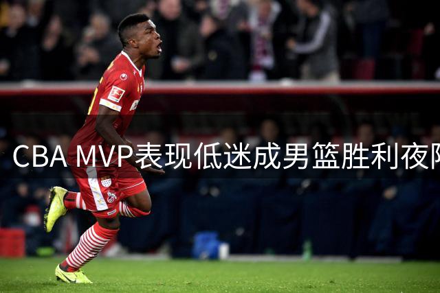 CBA MVP表现低迷成男篮胜利夜陪衬