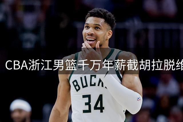 CBA浙江男篮千万年薪截胡拉脱维亚新星 欧洲三豪门错失良机