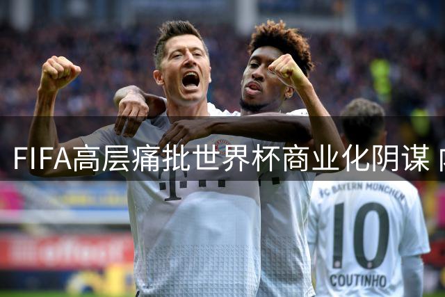 FIFA高层痛批世界杯商业化阴谋 内部邮件揭露权力斗争内幕